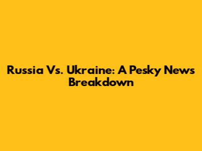 Russia Vs. Ukraine: A Pesky News Breakdown