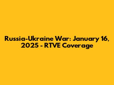 Russia-Ukraine War: January 16, 2025 - RTVE Coverage