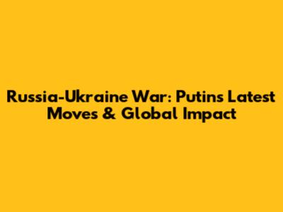 Russia-Ukraine War: Putin's Latest Moves & Global Impact