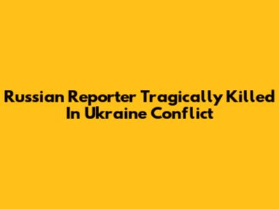 Russian Reporter Tragically Killed In Ukraine Conflict