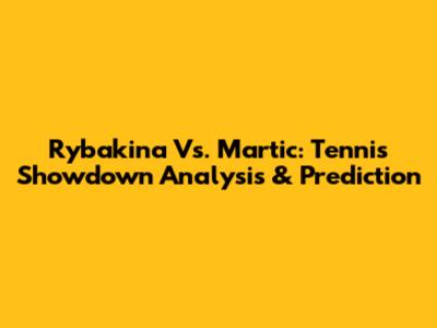 Rybakina Vs. Martic: Tennis Showdown Analysis & Prediction