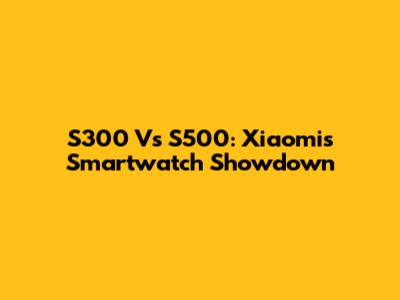 S300 Vs S500: Xiaomi's Smartwatch Showdown