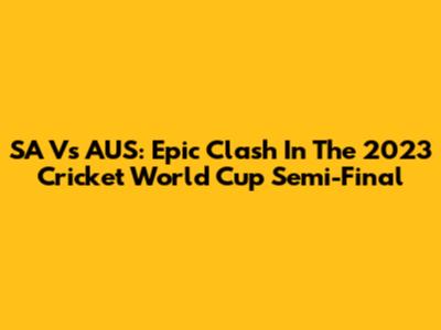 SA Vs AUS: Epic Clash In The 2023 Cricket World Cup Semi-Final
