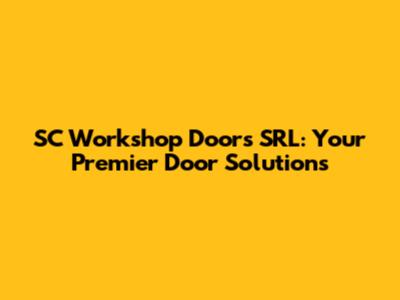 SC Workshop Doors SRL: Your Premier Door Solutions