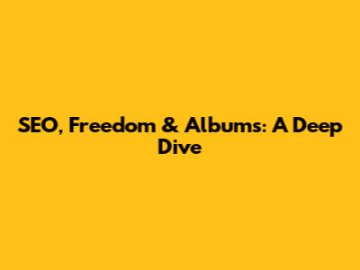 SEO, Freedom & Albums: A Deep Dive