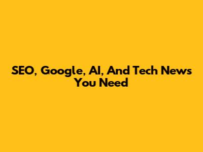 SEO, Google, AI, And Tech News You Need