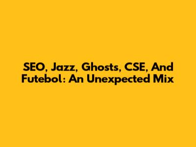 SEO, Jazz, Ghosts, CSE, And Futebol: An Unexpected Mix