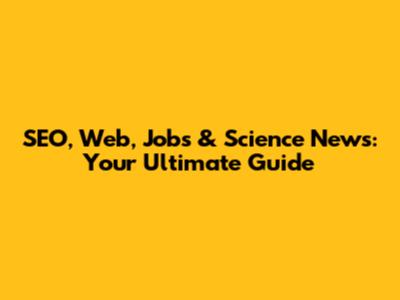 SEO, Web, Jobs & Science News: Your Ultimate Guide