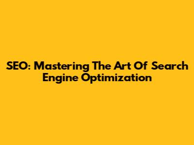 SEO: Mastering The Art Of Search Engine Optimization