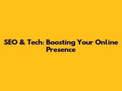 SEO & Tech: Boosting Your Online Presence