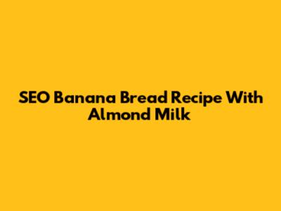 SEO Banana Bread Recipe With Almond Milk