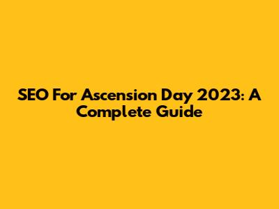 SEO For Ascension Day 2023: A Complete Guide