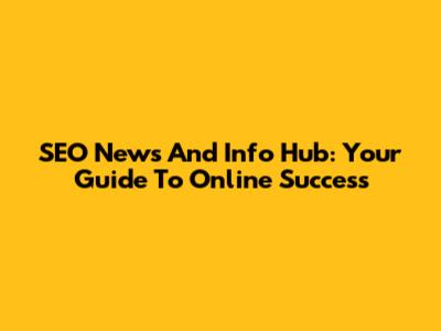 SEO News And Info Hub: Your Guide To Online Success