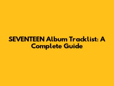 SEVENTEEN Album Tracklist: A Complete Guide