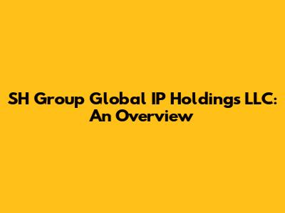 SH Group Global IP Holdings LLC: An Overview