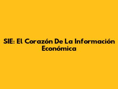 SIE: El Corazón De La Información Económica