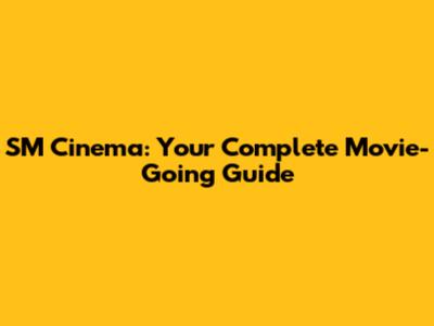 SM Cinema: Your Complete Movie-Going Guide
