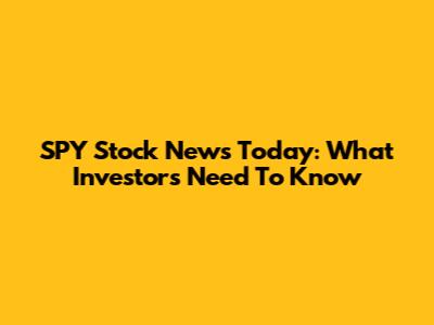 SPY Stock News Today: What Investors Need To Know