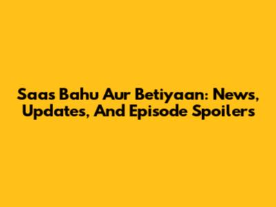 Saas Bahu Aur Betiyaan: News, Updates, And Episode Spoilers