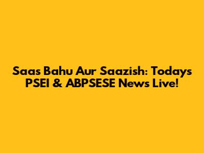 Saas Bahu Aur Saazish: Today's PSEI & ABPSESE News Live!