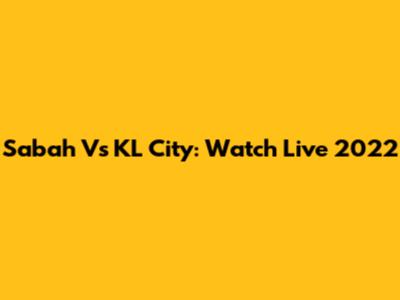 Sabah Vs KL City: Watch Live 2022