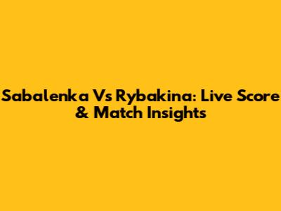 Sabalenka Vs Rybakina: Live Score & Match Insights
