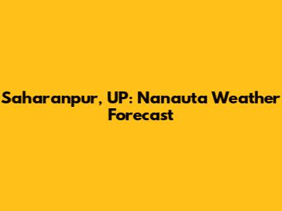 Saharanpur, UP: Nanauta Weather Forecast