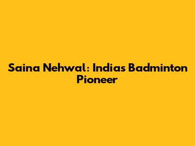 Saina Nehwal: India's Badminton Pioneer