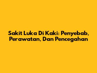 Sakit Luka Di Kaki: Penyebab, Perawatan, Dan Pencegahan