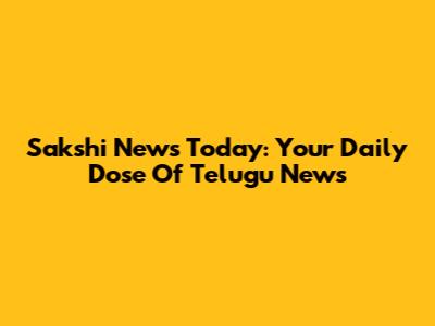 Sakshi News Today: Your Daily Dose Of Telugu News