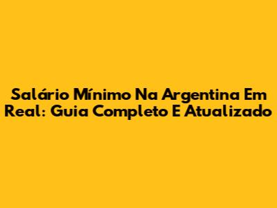 Salário Mínimo Na Argentina Em Real: Guia Completo E Atualizado