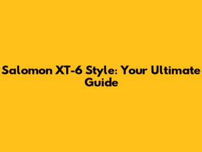 Salomon XT-6 Style: Your Ultimate Guide