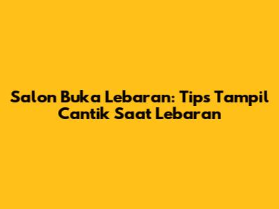 Salon Buka Lebaran: Tips Tampil Cantik Saat Lebaran