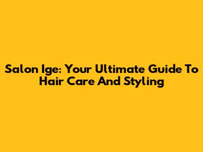 Salon Ige: Your Ultimate Guide To Hair Care And Styling