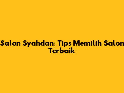 Salon Syahdan: Tips Memilih Salon Terbaik