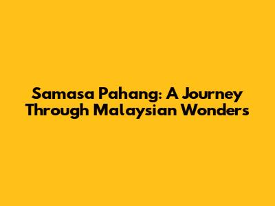 Samasa Pahang: A Journey Through Malaysian Wonders