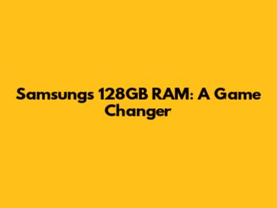 Samsung's 128GB RAM: A Game Changer