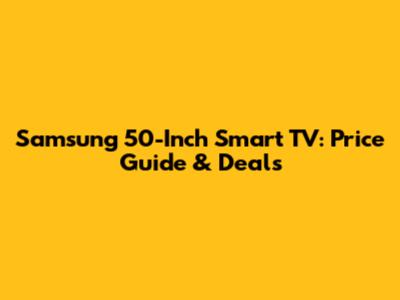 Samsung 50-Inch Smart TV: Price Guide & Deals