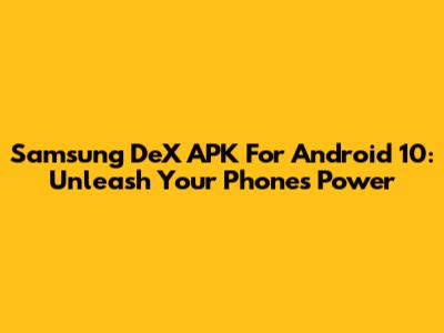 Samsung DeX APK For Android 10: Unleash Your Phone's Power