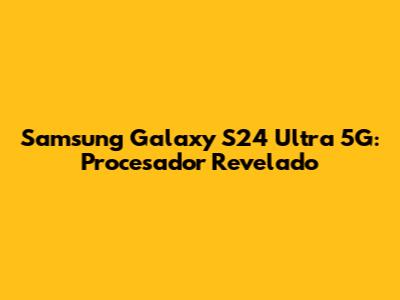 Samsung Galaxy S24 Ultra 5G: Procesador Revelado