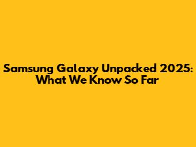 Samsung Galaxy Unpacked 2025: What We Know So Far
