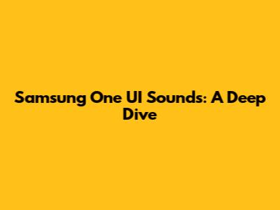 Samsung One UI Sounds: A Deep Dive