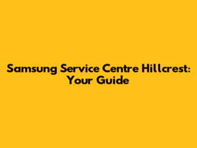 Samsung Service Centre Hillcrest: Your Guide