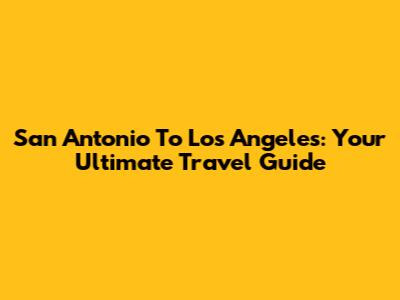 San Antonio To Los Angeles: Your Ultimate Travel Guide