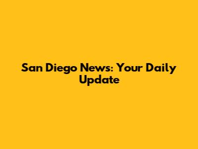 San Diego News: Your Daily Update