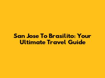San Jose To Brasilito: Your Ultimate Travel Guide
