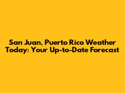 San Juan, Puerto Rico Weather Today: Your Up-to-Date Forecast