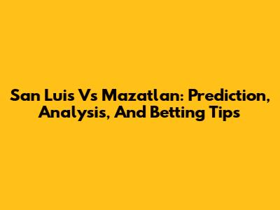 San Luis Vs Mazatlan: Prediction, Analysis, And Betting Tips