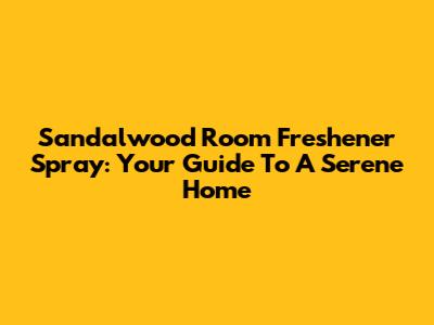 Sandalwood Room Freshener Spray: Your Guide To A Serene Home
