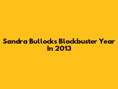 Sandra Bullock's Blockbuster Year In 2013